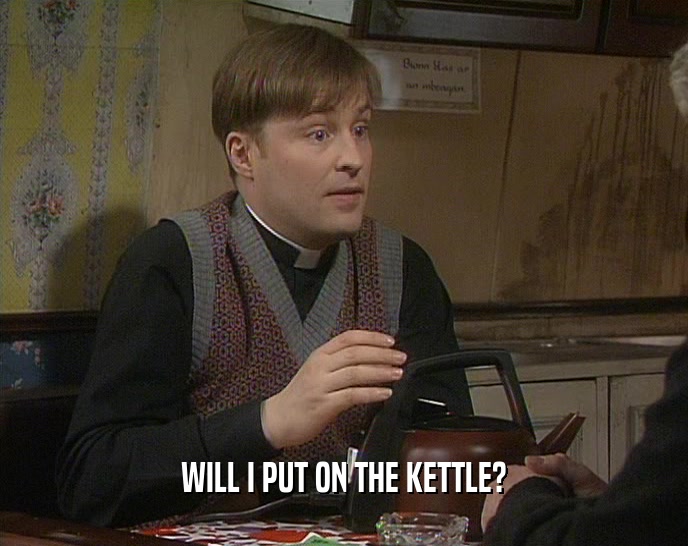 WILL I PUT ON THE KETTLE?
  