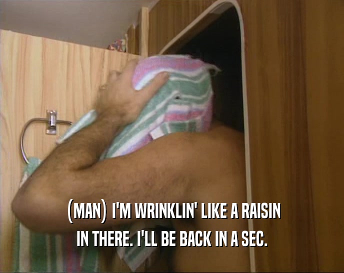 (MAN) I'M WRINKLIN' LIKE A RAISIN IN THERE. I'LL BE BACK IN A SEC. 