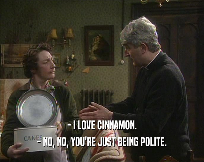 - I LOVE CINNAMON. - NO, NO, YOU'RE JUST BEING POLITE. 