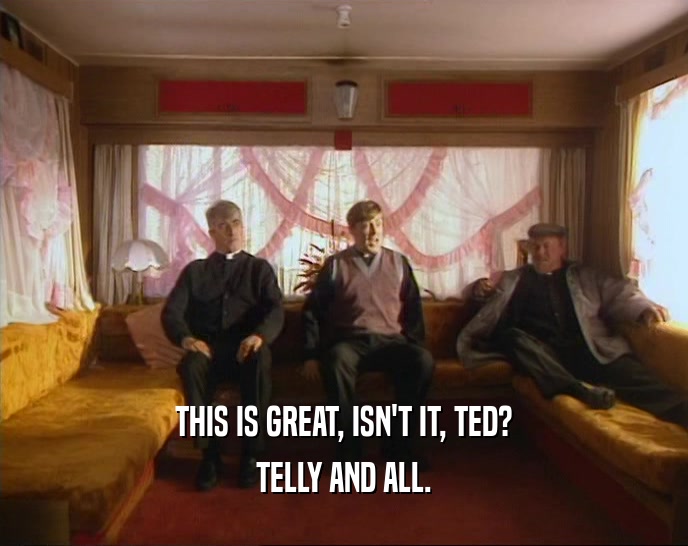 THIS IS GREAT, ISN'T IT, TED? TELLY AND ALL. 