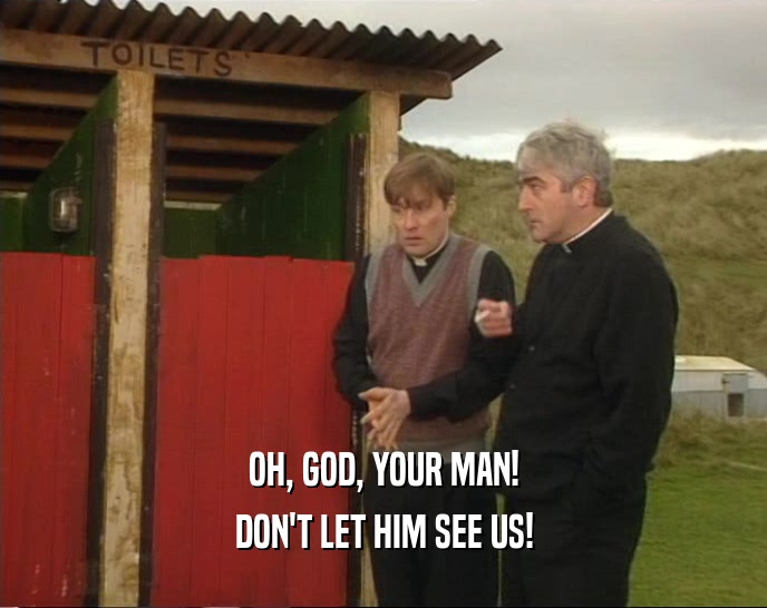 OH, GOD, YOUR MAN! DON'T LET HIM SEE US! 