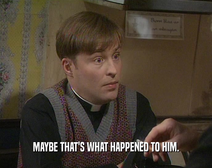 MAYBE THAT'S WHAT HAPPENED TO HIM.  