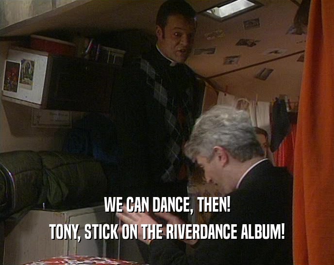 WE CAN DANCE, THEN! TONY, STICK ON THE RIVERDANCE ALBUM! 