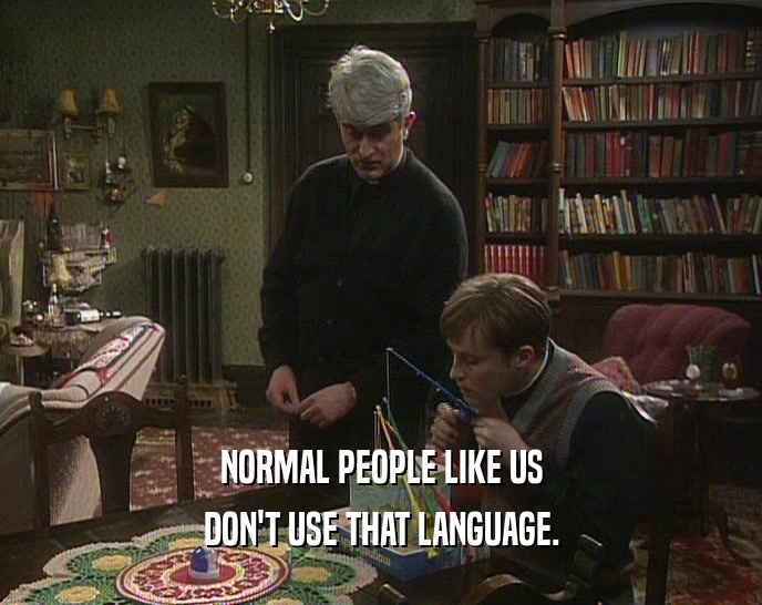 NORMAL PEOPLE LIKE US DON'T USE THAT LANGUAGE. 