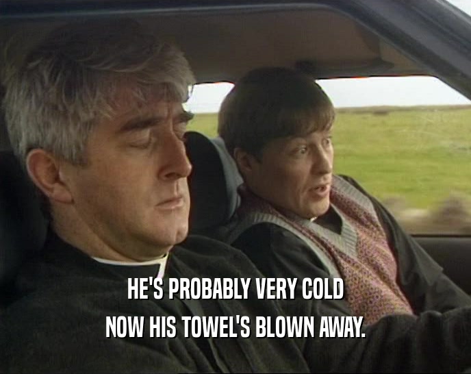 HE'S PROBABLY VERY COLD NOW HIS TOWEL'S BLOWN AWAY. 