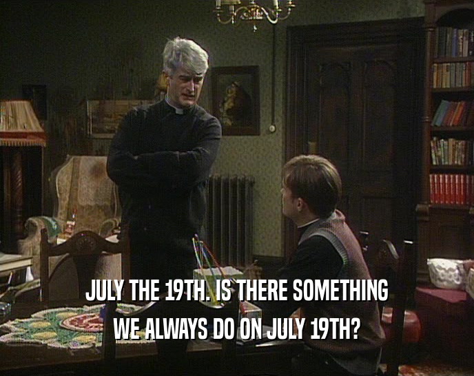 JULY THE 19TH. IS THERE SOMETHING
 WE ALWAYS DO ON JULY 19TH?
 
