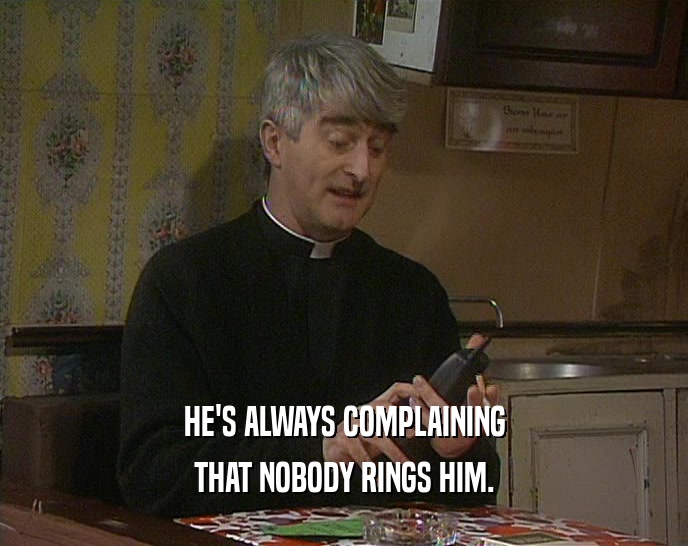 HE'S ALWAYS COMPLAINING THAT NOBODY RINGS HIM. 