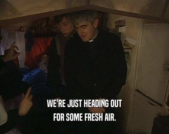 WE'RE JUST HEADING OUT FOR SOME FRESH AIR. 