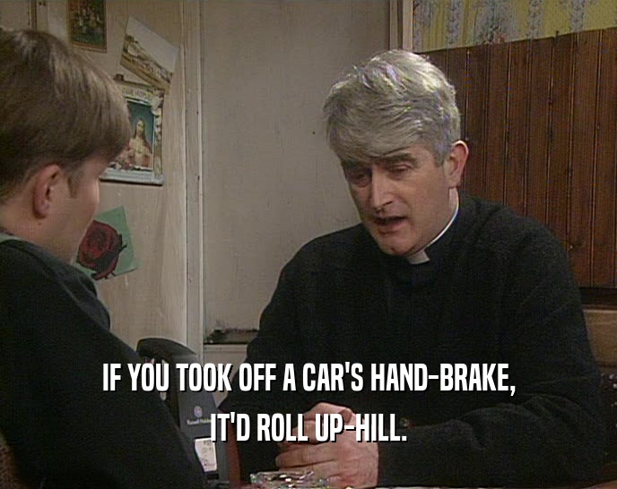 IF YOU TOOK OFF A CAR'S HAND-BRAKE, IT'D ROLL UP-HILL. 