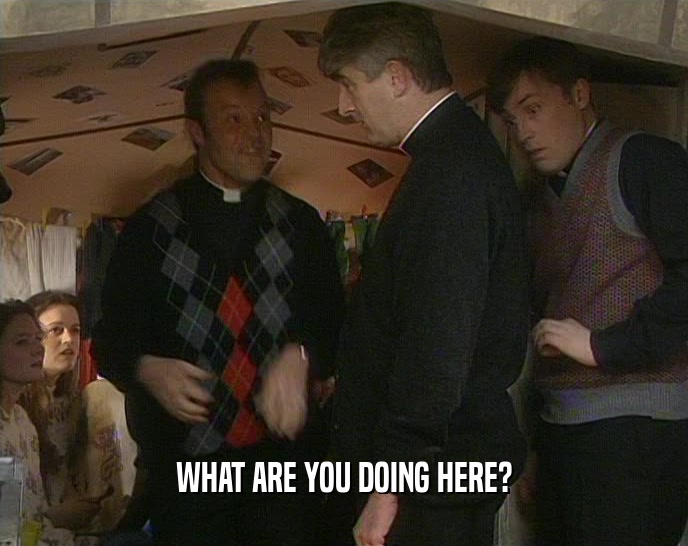 WHAT ARE YOU DOING HERE?  