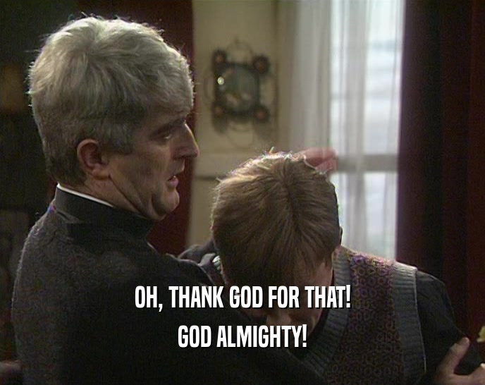 OH, THANK GOD FOR THAT! GOD ALMIGHTY! 