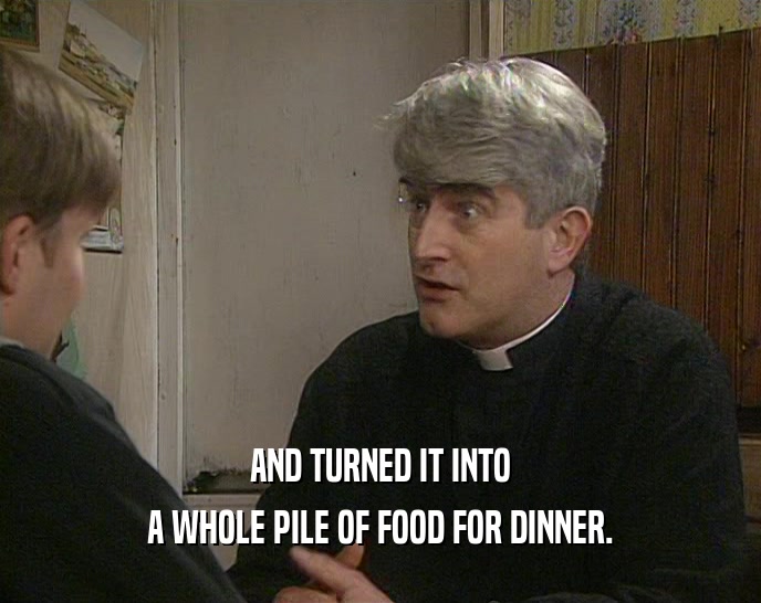 AND TURNED IT INTO A WHOLE PILE OF FOOD FOR DINNER. 