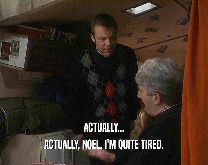 ACTUALLY... ACTUALLY, NOEL, I'M QUITE TIRED. 