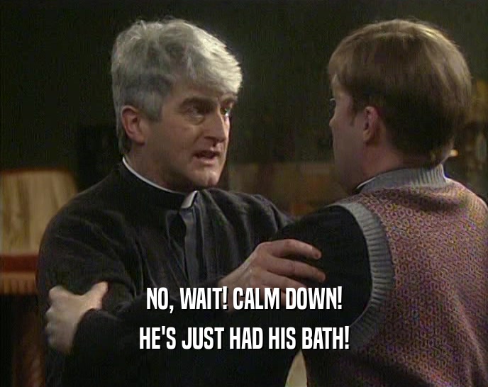 NO, WAIT! CALM DOWN!
 HE'S JUST HAD HIS BATH!
 