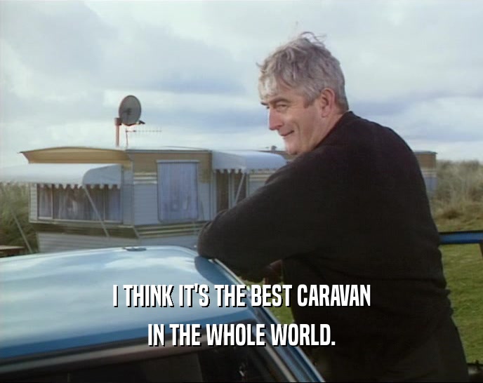 I THINK IT'S THE BEST CARAVAN IN THE WHOLE WORLD. 