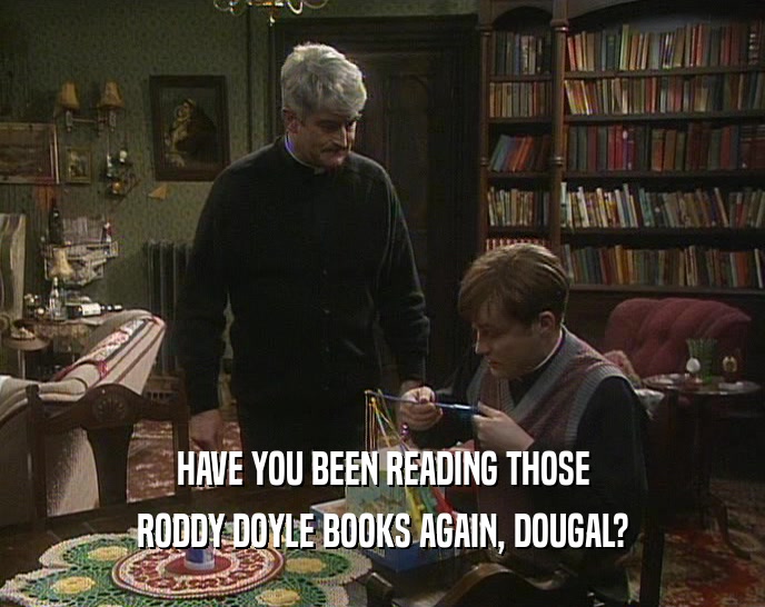HAVE YOU BEEN READING THOSE RODDY DOYLE BOOKS AGAIN, DOUGAL? 