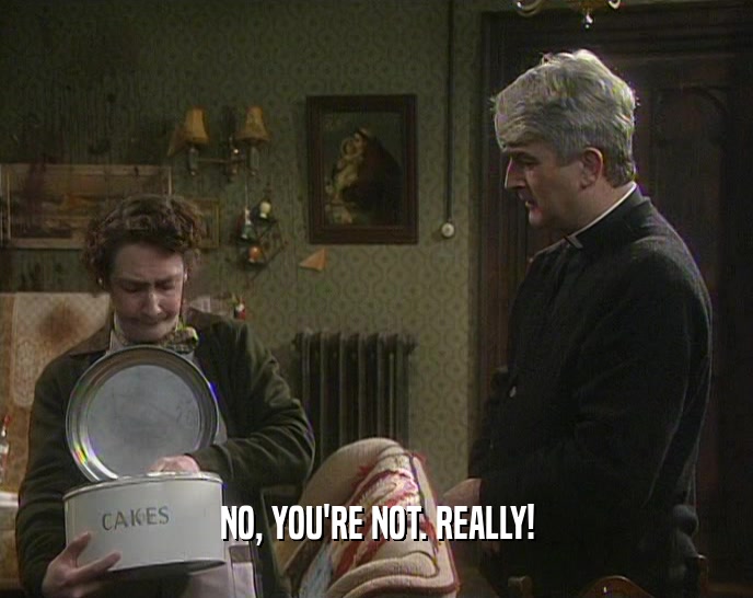 NO, YOU'RE NOT. REALLY!  