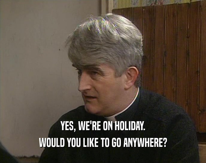 YES, WE'RE ON HOLIDAY. WOULD YOU LIKE TO GO ANYWHERE? 