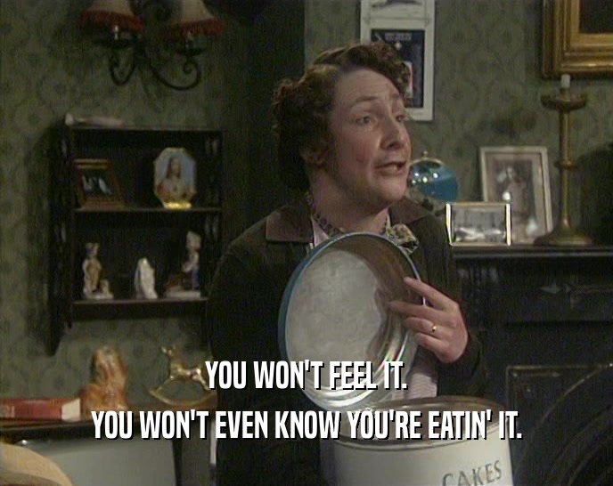 YOU WON'T FEEL IT. YOU WON'T EVEN KNOW YOU'RE EATIN' IT. 