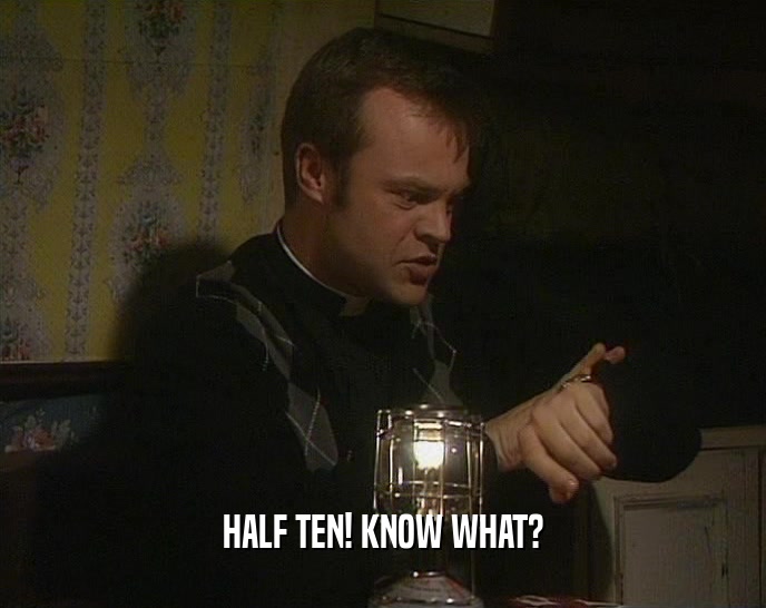 HALF TEN! KNOW WHAT?  