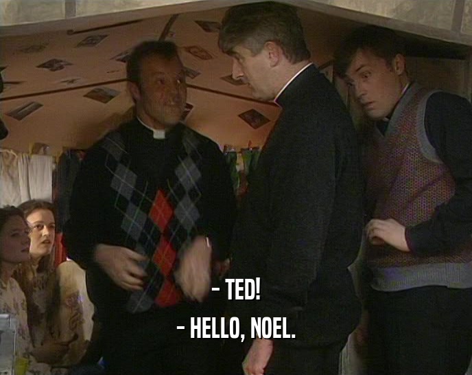 - TED! - HELLO, NOEL. 