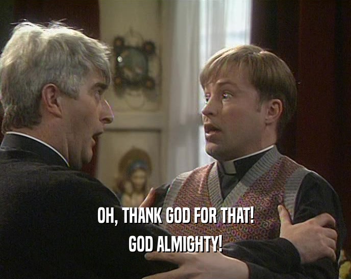 OH, THANK GOD FOR THAT! GOD ALMIGHTY! 