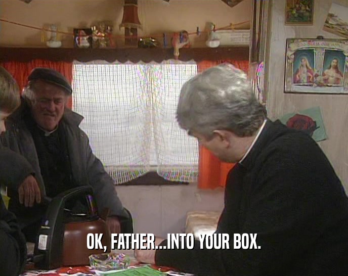 OK, FATHER...INTO YOUR BOX.
  