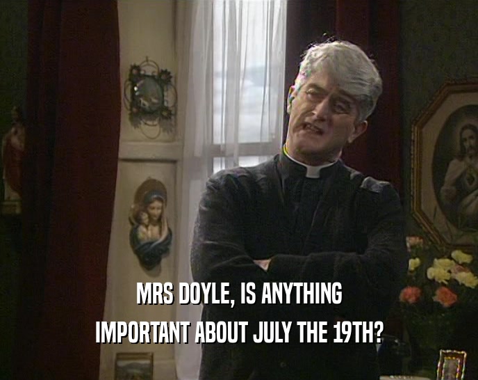 MRS DOYLE, IS ANYTHING
 IMPORTANT ABOUT JULY THE 19TH?
 