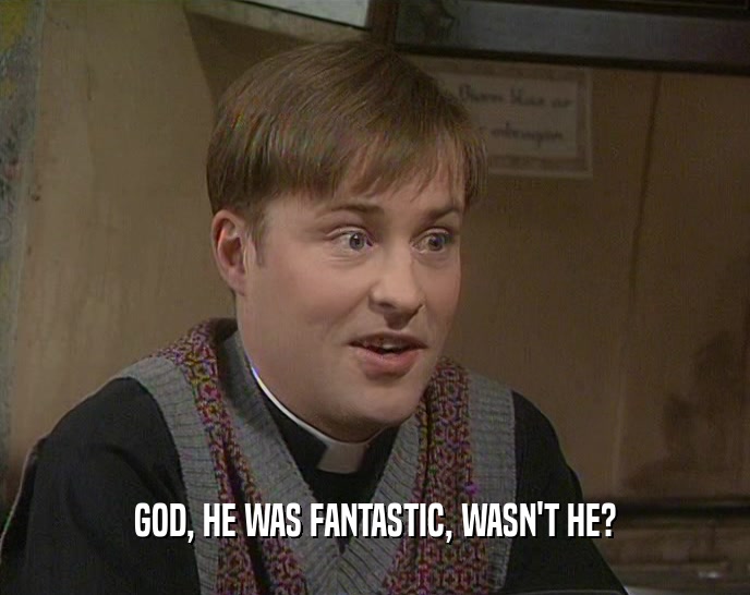 GOD, HE WAS FANTASTIC, WASN'T HE?  