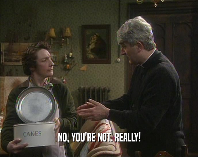 NO, YOU'RE NOT. REALLY!  