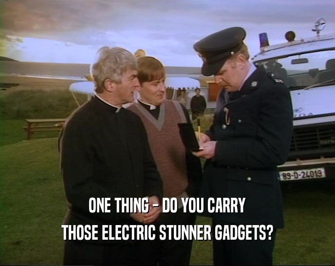 ONE THING - DO YOU CARRY THOSE ELECTRIC STUNNER GADGETS? 
