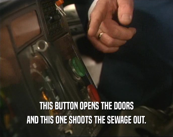 THIS BUTTON OPENS THE DOORS AND THIS ONE SHOOTS THE SEWAGE OUT. 