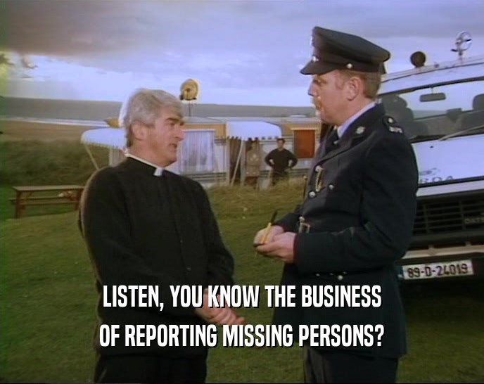 LISTEN, YOU KNOW THE BUSINESS OF REPORTING MISSING PERSONS? 