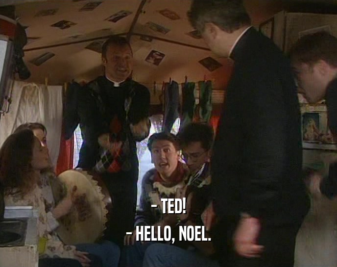 - TED! - HELLO, NOEL. 