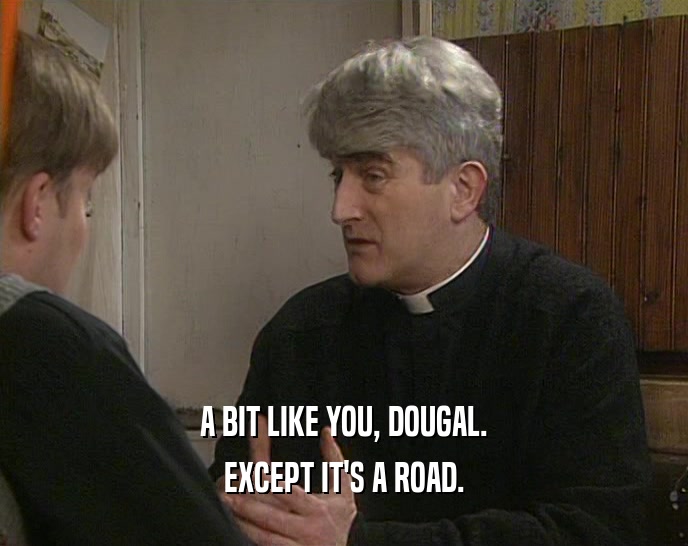 A BIT LIKE YOU, DOUGAL.
 EXCEPT IT'S A ROAD.
 