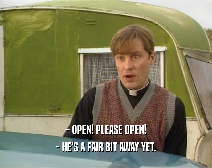 - OPEN! PLEASE OPEN!
 - HE'S A FAIR BIT AWAY YET.
 
