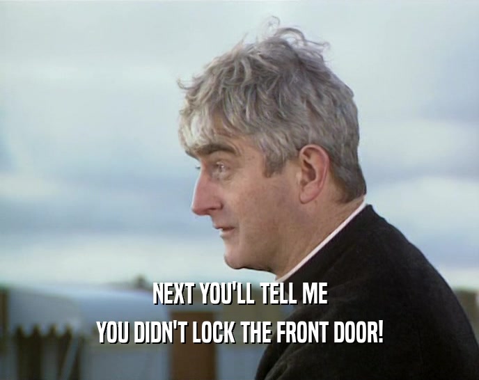 NEXT YOU'LL TELL ME YOU DIDN'T LOCK THE FRONT DOOR! 