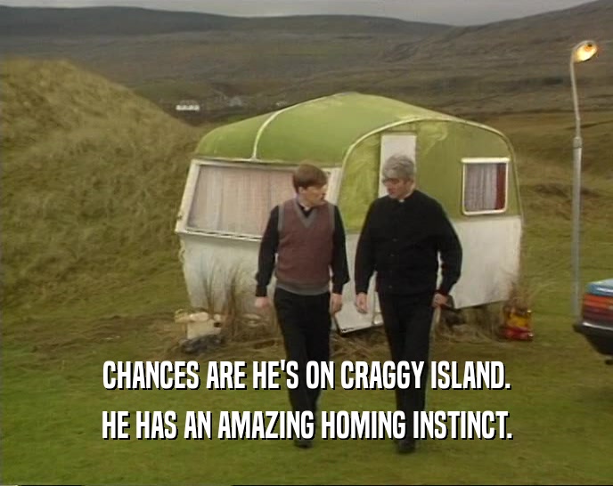CHANCES ARE HE'S ON CRAGGY ISLAND. HE HAS AN AMAZING HOMING INSTINCT. 
