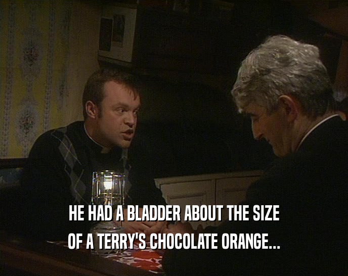HE HAD A BLADDER ABOUT THE SIZE
 OF A TERRY'S CHOCOLATE ORANGE...
 