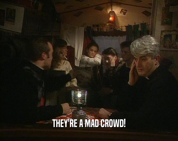THEY'RE A MAD CROWD!  