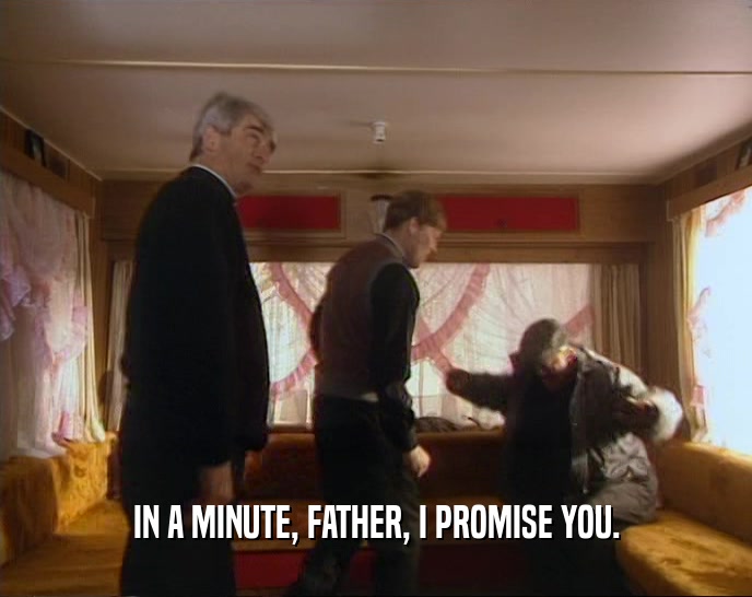 IN A MINUTE, FATHER, I PROMISE YOU.
  