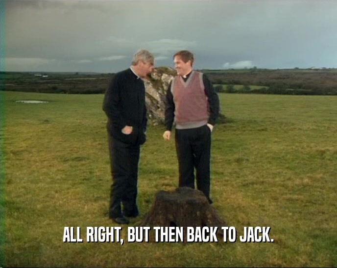 ALL RIGHT, BUT THEN BACK TO JACK.  