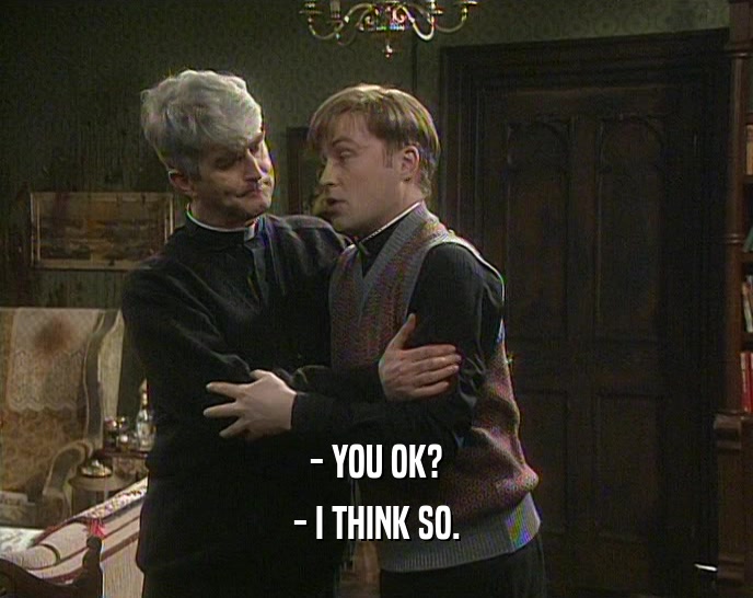- YOU OK? - I THINK SO. 
