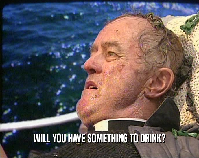 WILL YOU HAVE SOMETHING TO DRINK?  
