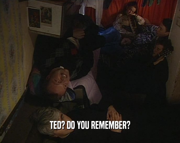 TED? DO YOU REMEMBER?  