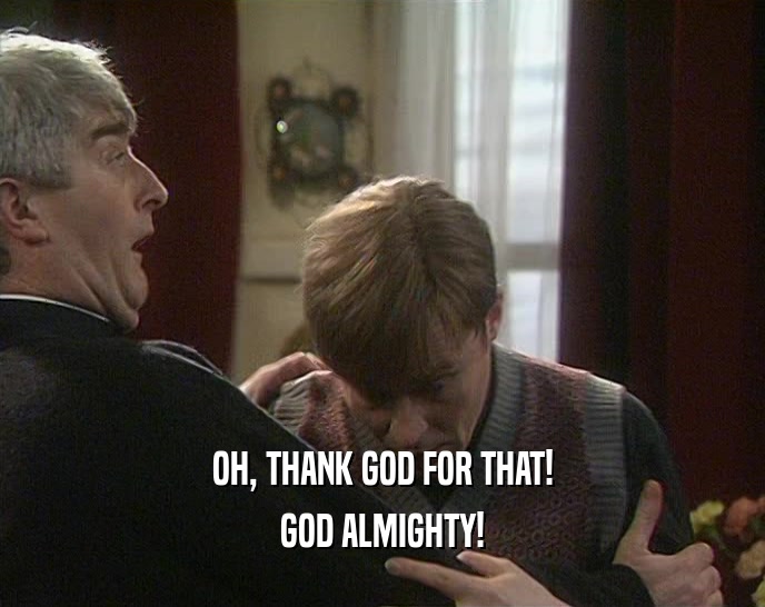 OH, THANK GOD FOR THAT! GOD ALMIGHTY! 