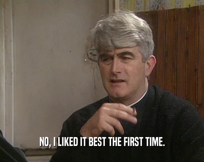 NO, I LIKED IT BEST THE FIRST TIME.  