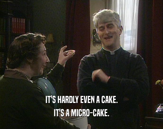 IT'S HARDLY EVEN A CAKE. IT'S A MICRO-CAKE. 