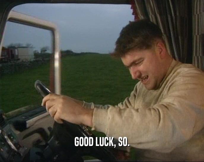 GOOD LUCK, SO.  