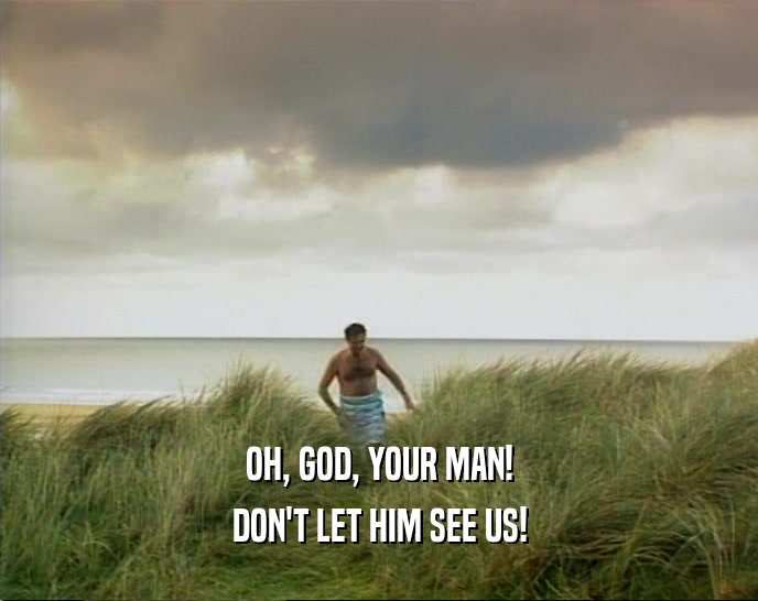 OH, GOD, YOUR MAN! DON'T LET HIM SEE US! 
